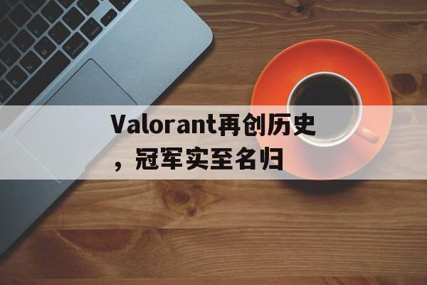 Valorant再创历史,冠军实至名归的简单介绍 Valorant再创历史,冠军实至名归的简单介绍